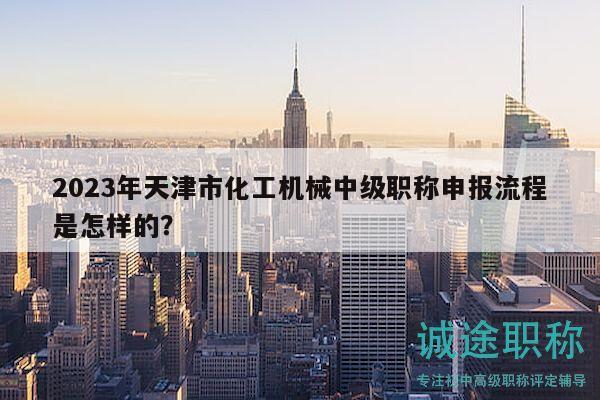 2023年天津市化工機械中級職稱申報流程是怎樣的？