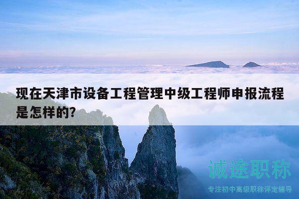 現(xiàn)在天津市設(shè)備工程管理中級工程師申報流程是怎樣的？
