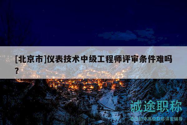 [北京市]儀表技術(shù)中級(jí)工程師評(píng)審條件難嗎？