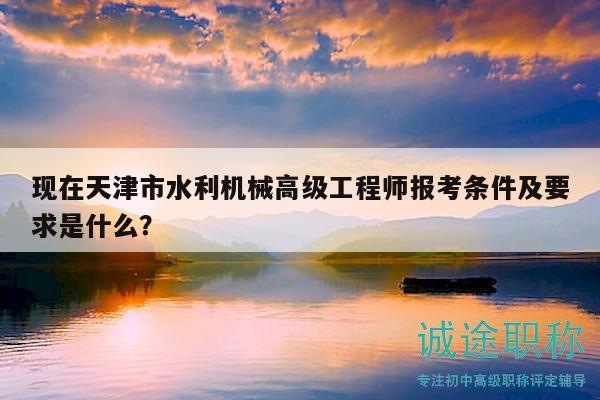 現(xiàn)在天津市水利機(jī)械高級(jí)工程師報(bào)考條件及要求是什么？