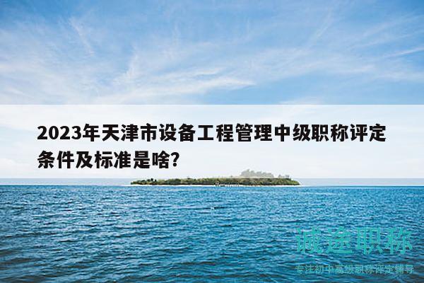 2023年天津市設(shè)備工程管理中級職稱評定條件及標(biāo)準(zhǔn)是啥？