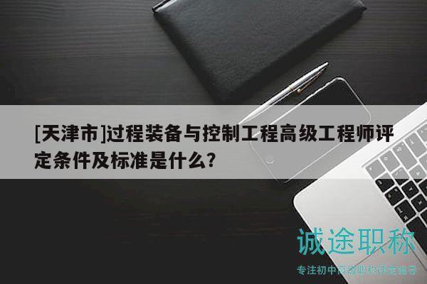 [天津市]過程裝備與控制工程高級工程師評定條件及標(biāo)準(zhǔn)是什么？