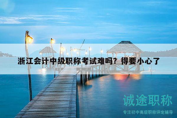 浙江會計中級職稱考試難嗎？得要小心了