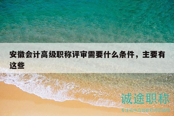 安徽會(huì)計(jì)高級(jí)職稱評(píng)審需要什么條件，主要有這些