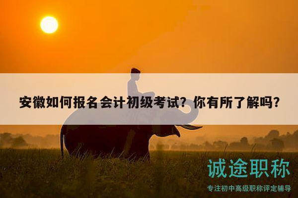 安徽如何報名會計初級考試？你有所了解嗎？