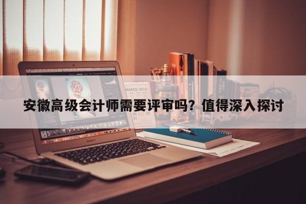 安徽高級會計師需要評審嗎？值得深入探討