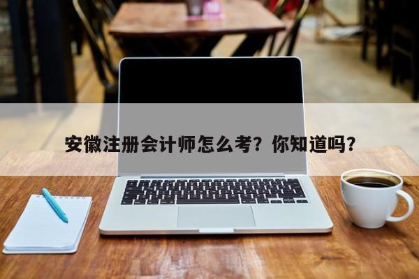 安徽注冊會計師怎么考？你知道嗎？