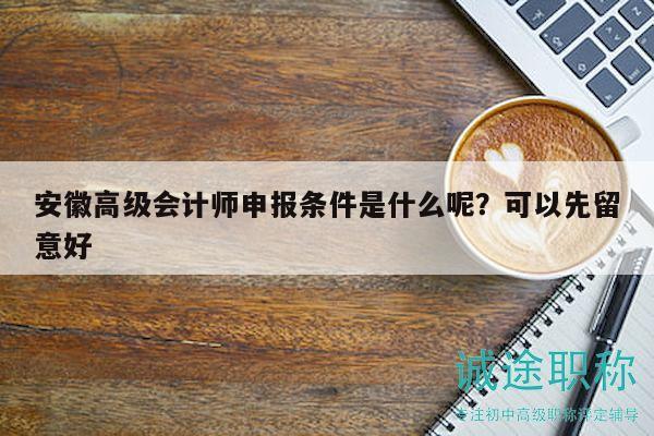 安徽高級會計師申報條件是什么呢？可以先留意好