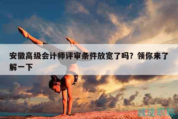 安徽高級(jí)會(huì)計(jì)師評(píng)審條件放寬了嗎？領(lǐng)你來(lái)了解一下