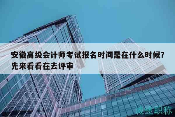 安徽高級會計師考試報名時間是在什么時候？先來看看在去評審