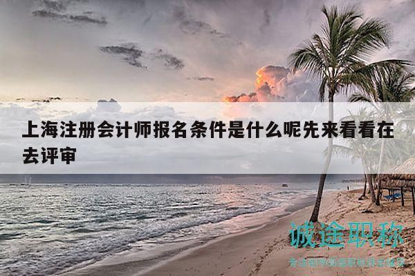 上海注冊會計(jì)師報(bào)名條件是什么呢先來看看在去評審