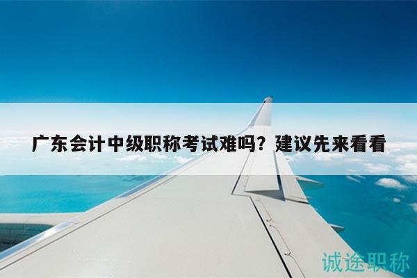 廣東會計中級職稱考試難嗎？建議先來看看