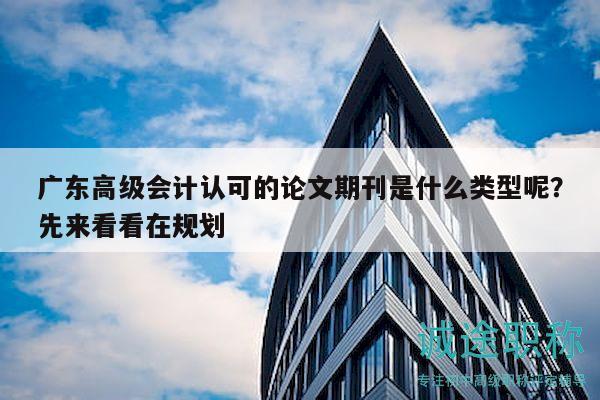 廣東高級(jí)會(huì)計(jì)認(rèn)可的論文期刊是什么類型呢？先來看看在規(guī)劃