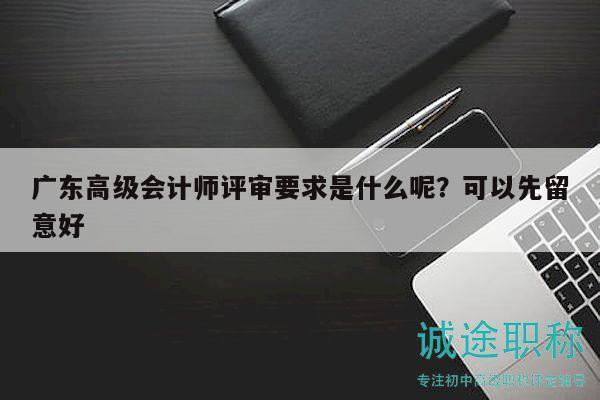 廣東高級(jí)會(huì)計(jì)師評(píng)審要求是什么呢？可以先留意好