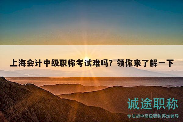 上海會(huì)計(jì)中級(jí)職稱考試難嗎？領(lǐng)你來(lái)了解一下
