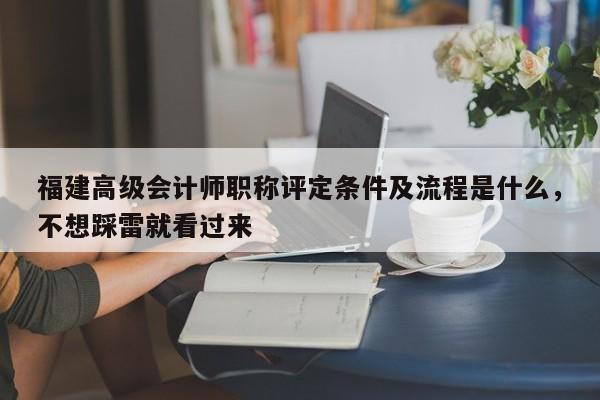 福建高級會計(jì)師職稱評定條件及流程是什么，不想踩雷就看過來