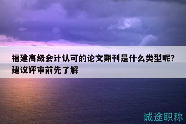 福建高級(jí)會(huì)計(jì)認(rèn)可的論文期刊是什么類型呢？建議評(píng)審前先了解