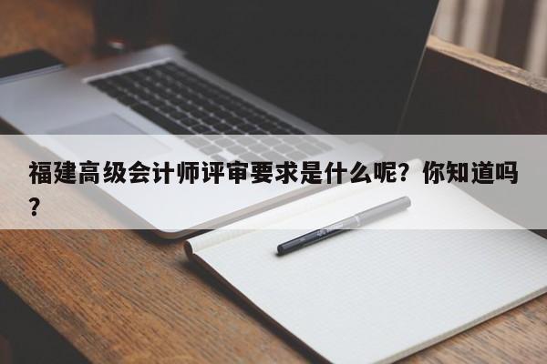 福建高級(jí)會(huì)計(jì)師評(píng)審要求是什么呢？你知道嗎？