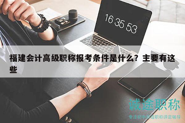 福建會計高級職稱報考條件是什么？主要有這些