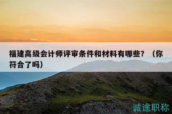 福建高級(jí)會(huì)計(jì)師評(píng)審條件和材料有哪些？（你符合了嗎）